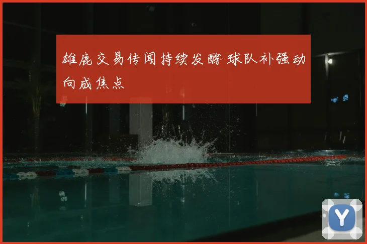 雄鹿交易传闻持续发酵 球队补强动向成焦点
