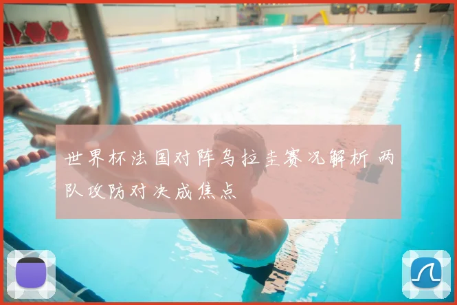 世界杯法国对阵乌拉圭赛况解析 两队攻防对决成焦点