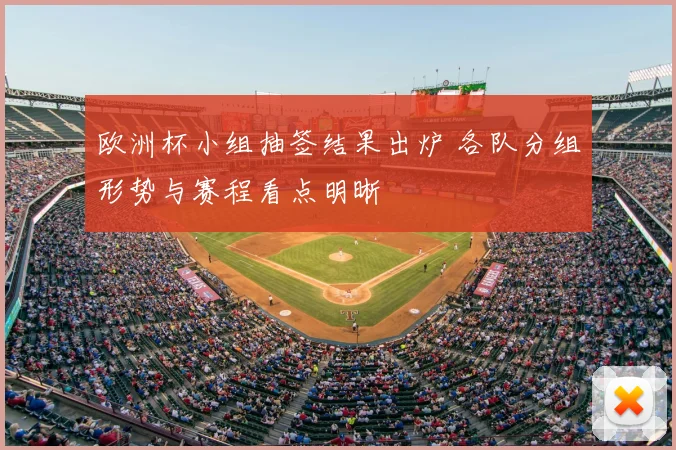 欧洲杯小组抽签结果出炉 各队分组形势与赛程看点明晰