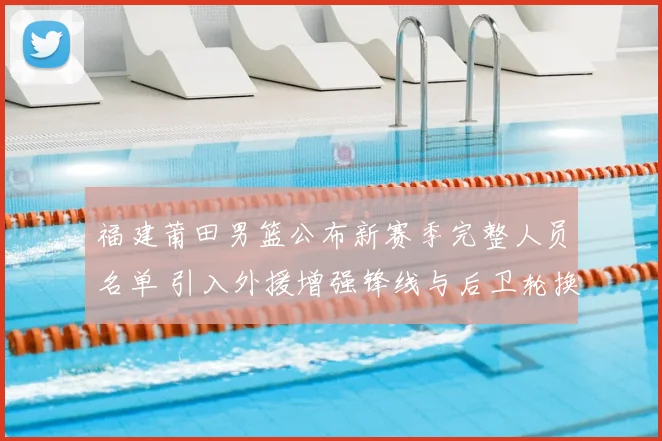 福建莆田男篮公布新赛季完整人员名单 引入外援增强锋线与后卫轮换