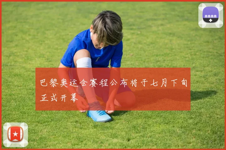 巴黎奥运会赛程公布将于七月下旬正式开幕