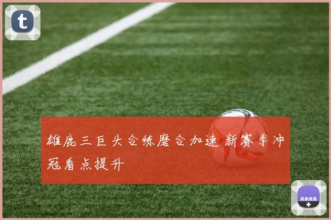 雄鹿三巨头合练磨合加速 新赛季冲冠看点提升