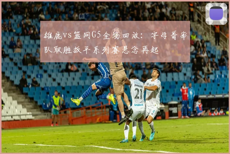 雄鹿vs篮网G5全场回放：字母哥率队取胜扳平系列赛悬念再起