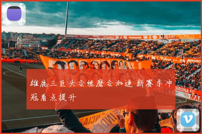 雄鹿三巨头合练磨合加速 新赛季冲冠看点提升