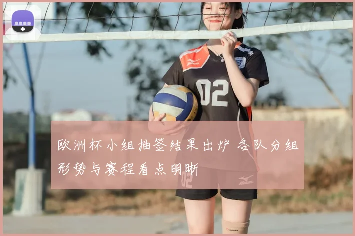 欧洲杯小组抽签结果出炉 各队分组形势与赛程看点明晰