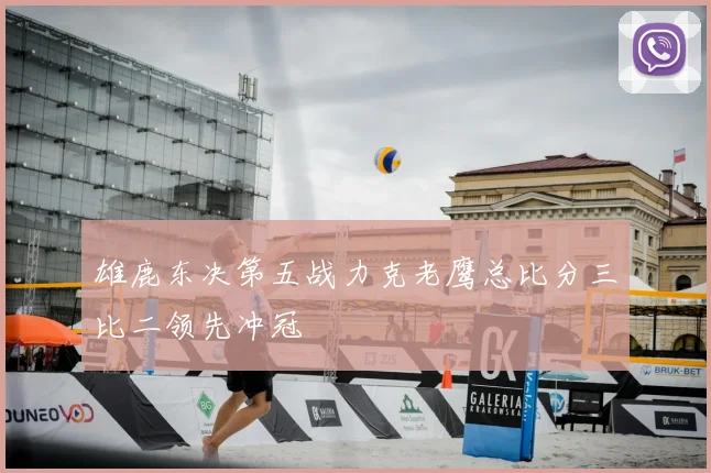 雄鹿东决第五战力克老鹰总比分三比二领先冲冠