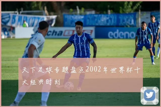 天下足球专题盘点2002年世界杯十大经典时刻