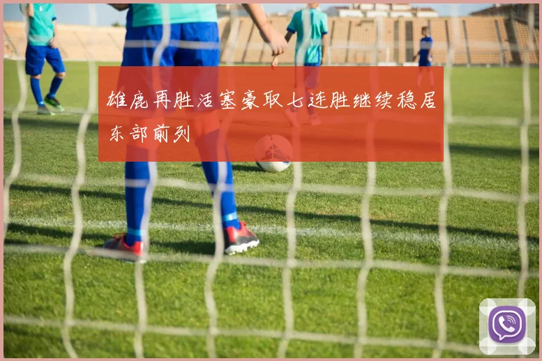 雄鹿再胜活塞豪取七连胜继续稳居东部前列