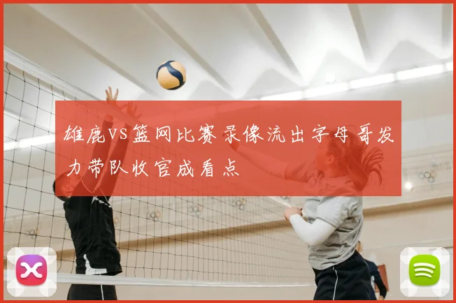 雄鹿vs篮网比赛录像流出字母哥发力带队收官成看点