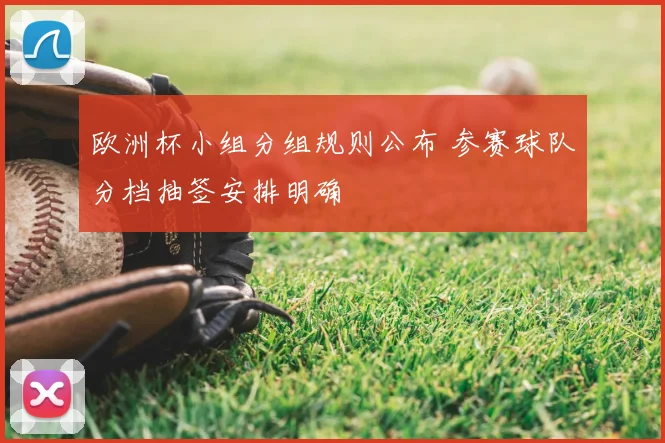 欧洲杯小组分组规则公布 参赛球队分档抽签安排明确