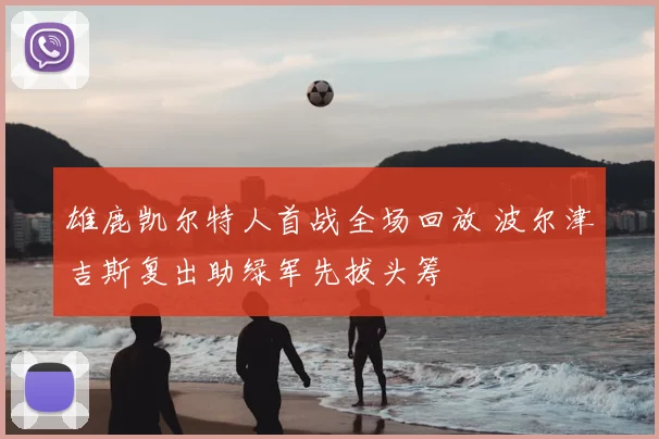 雄鹿凯尔特人首战全场回放 波尔津吉斯复出助绿军先拔头筹