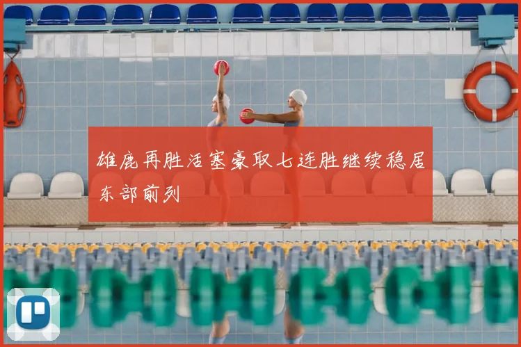 雄鹿再胜活塞豪取七连胜继续稳居东部前列