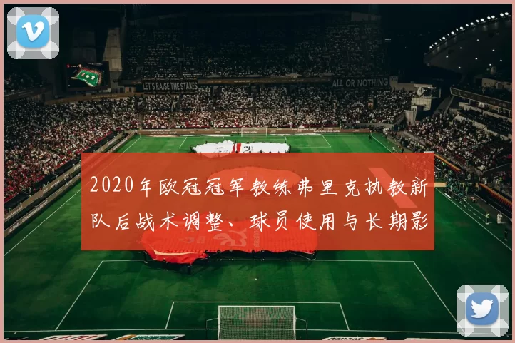 2020年欧冠冠军教练弗里克执教新队后战术调整、球员使用与长期影响