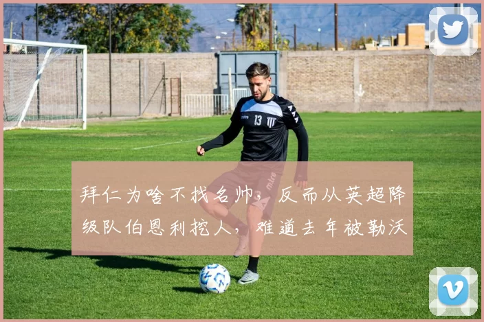 拜仁为啥不找名帅，反而从英超降级队伯恩利挖人，难道去年被勒沃库森翻盘，他们心里没数吗？_球员_问题_比赛