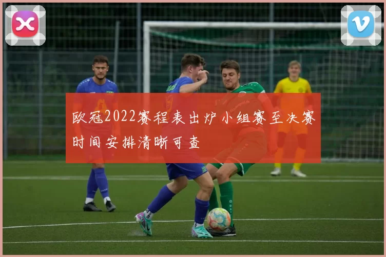 欧冠2022赛程表出炉小组赛至决赛时间安排清晰可查