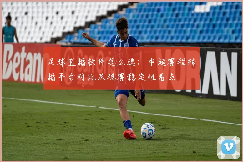 足球直播软件怎么选：中超赛程转播平台对比及观赛稳定性看点