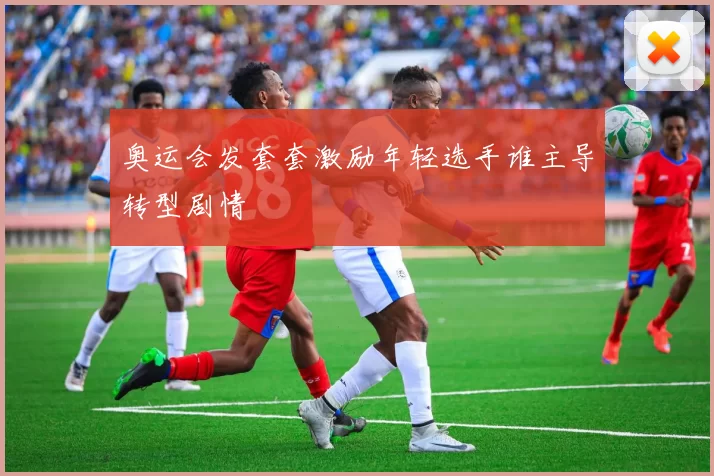 奥运会发套套激励年轻选手谁主导转型剧情