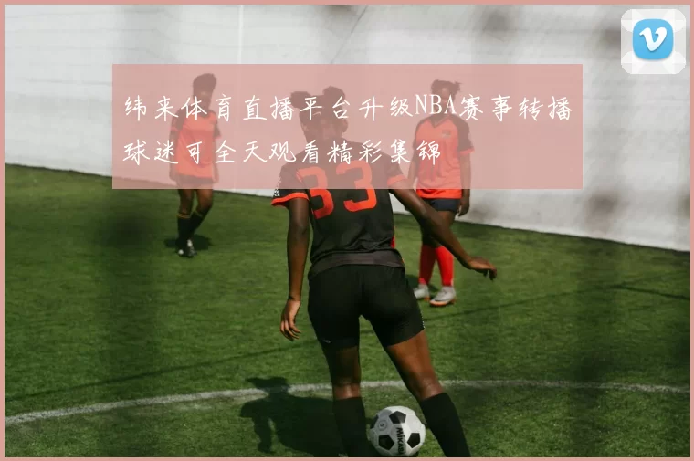 纬来体育直播平台升级NBA赛事转播球迷可全天观看精彩集锦