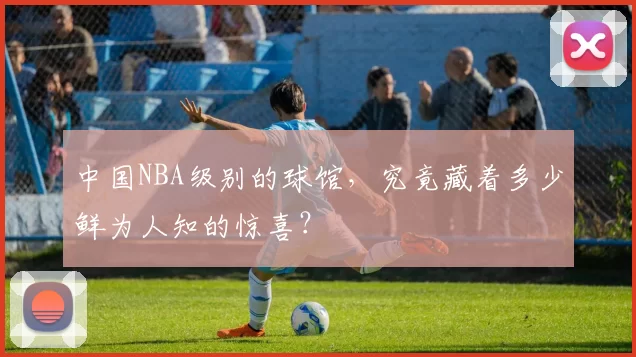 中国NBA级别的球馆，究竟藏着多少鲜为人知的惊喜？