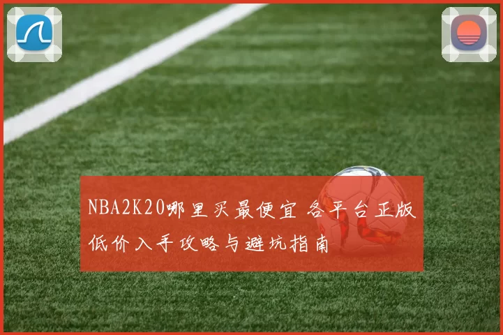 NBA2K20哪里买最便宜 各平台正版低价入手攻略与避坑指南