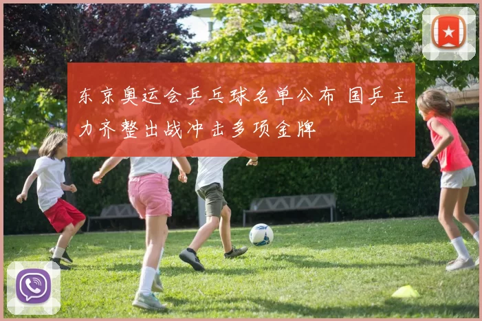 东京奥运会乒乓球名单公布 国乒主力齐整出战冲击多项金牌