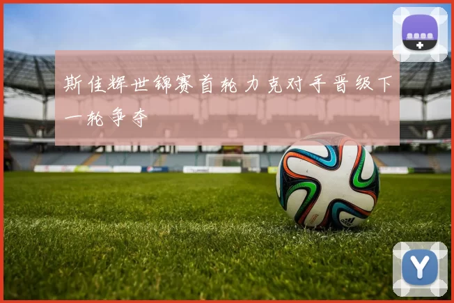 斯佳辉世锦赛首轮力克对手晋级下一轮争夺