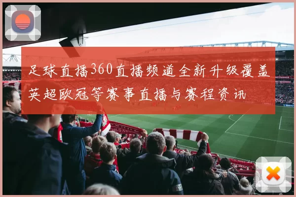 足球直播360直播频道全新升级覆盖英超欧冠等赛事直播与赛程资讯