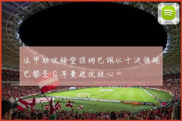 法甲助攻榜登顶姆巴佩以十次领跑巴黎圣日耳曼进攻核心