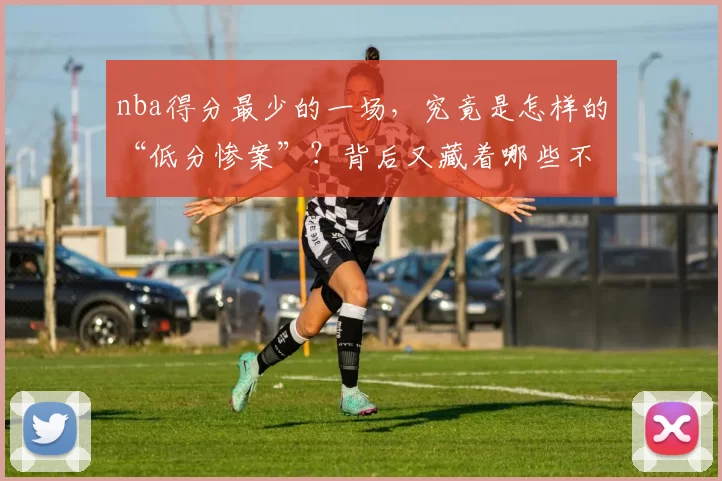 nba得分最少的一场,究竟是怎样的“低分惨案”?背后又藏着哪些不为人知的故事?