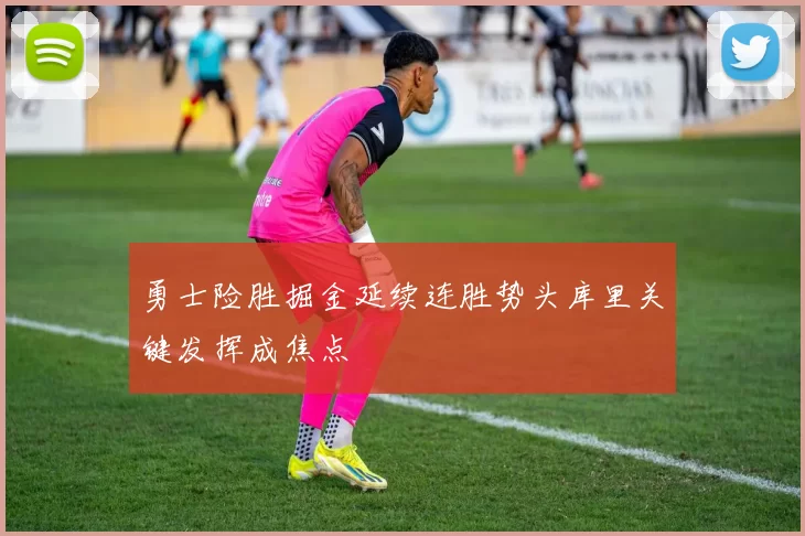 勇士险胜掘金延续连胜势头库里关键发挥成焦点