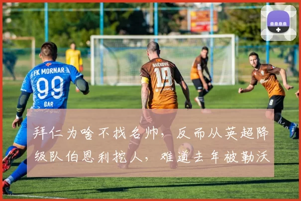 拜仁为啥不找名帅，反而从英超降级队伯恩利挖人，难道去年被勒沃库森翻盘，他们心里没数吗？_球员_问题_比赛