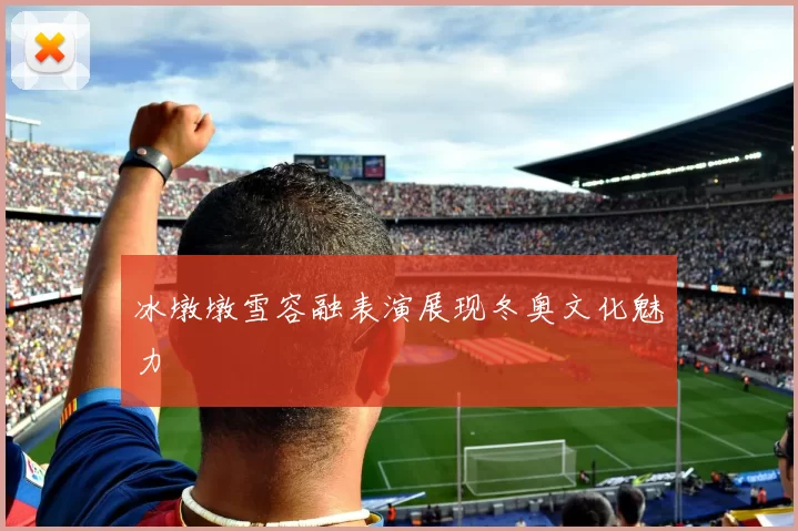 冰墩墩雪容融表演展现冬奥文化魅力