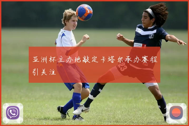 亚洲杯主办地敲定卡塔尔承办赛程引关注