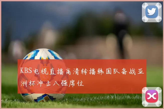 KBS电视直播高清转播韩国队备战亚洲杯冲击八强席位