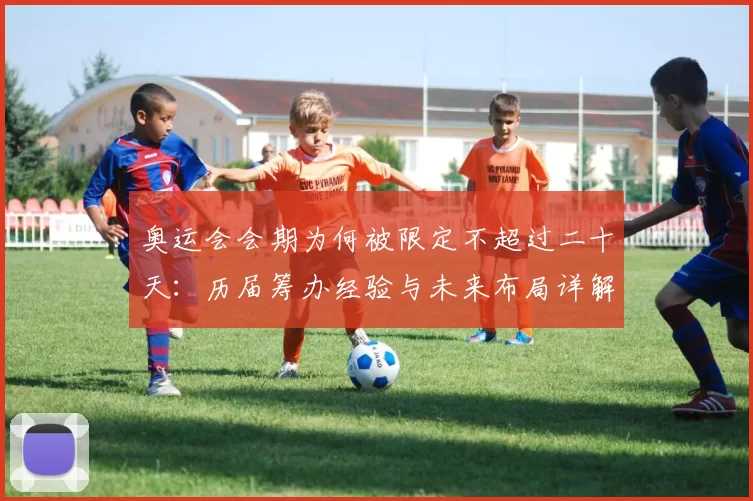奥运会会期为何被限定不超过二十天：历届筹办经验与未来布局详解