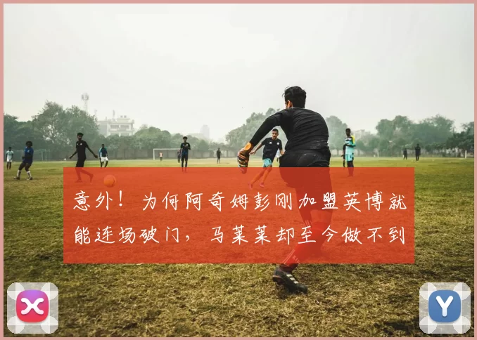 意外！为何阿奇姆彭刚加盟英博就能连场破门，马莱莱却至今做不到