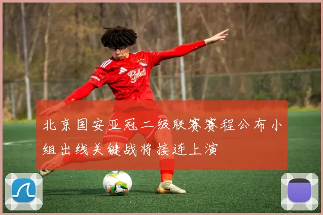 北京国安亚冠二级联赛赛程公布小组出线关键战将接连上演