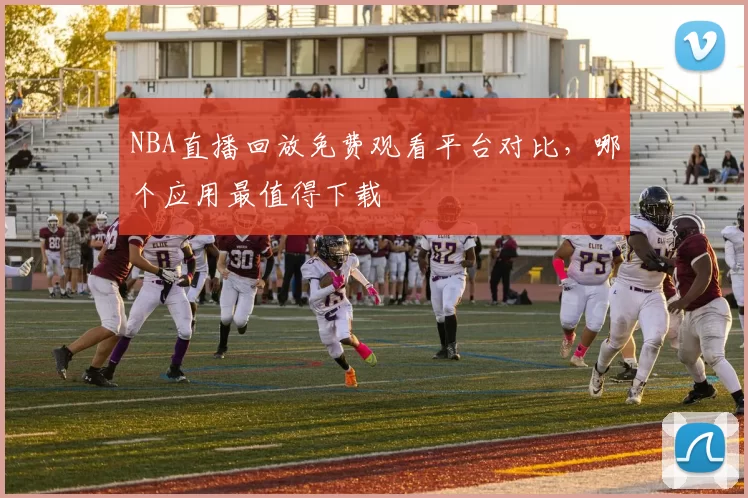 NBA直播回放免费观看平台对比,哪个应用最值得下载