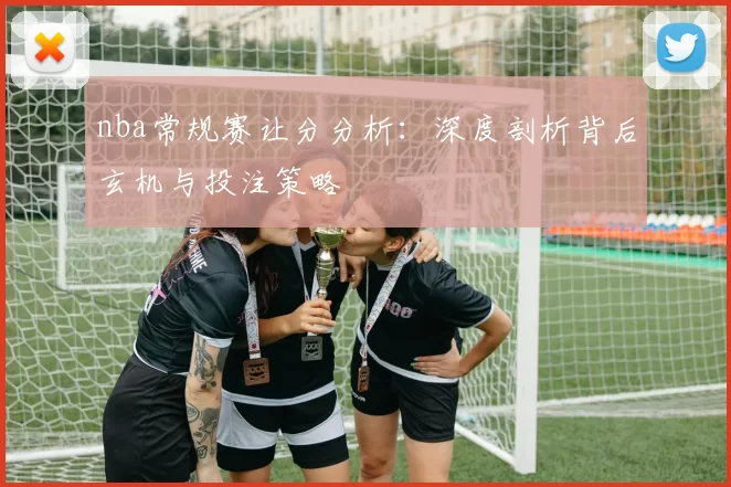 nba常规赛让分分析:深度剖析背后玄机与投注策略