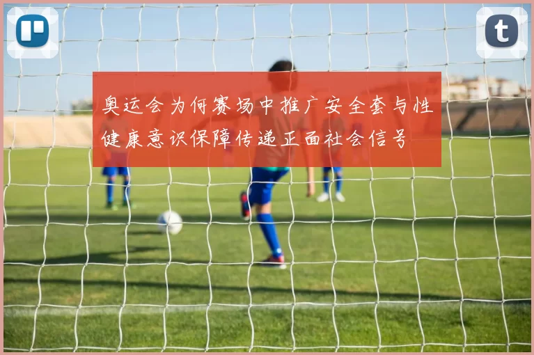 奥运会为何赛场中推广安全套与性健康意识保障传递正面社会信号
