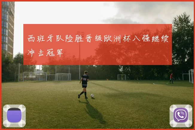 西班牙队险胜晋级欧洲杯八强继续冲击冠军