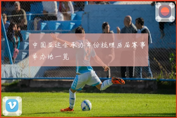 中国亚运会承办年份梳理历届赛事举办地一览