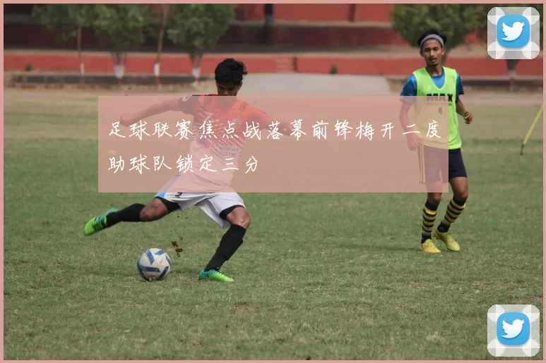 足球联赛焦点战落幕前锋梅开二度助球队锁定三分