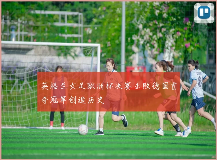 英格兰女足欧洲杯决赛击败德国首夺冠军创造历史