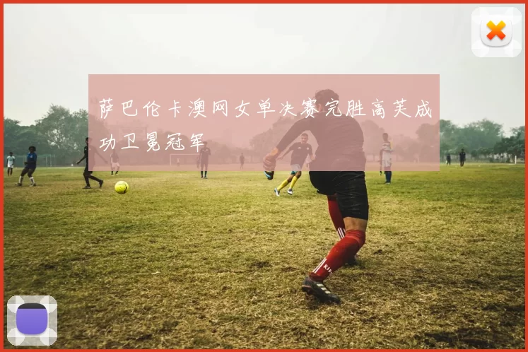 萨巴伦卡澳网女单决赛完胜高芙成功卫冕冠军