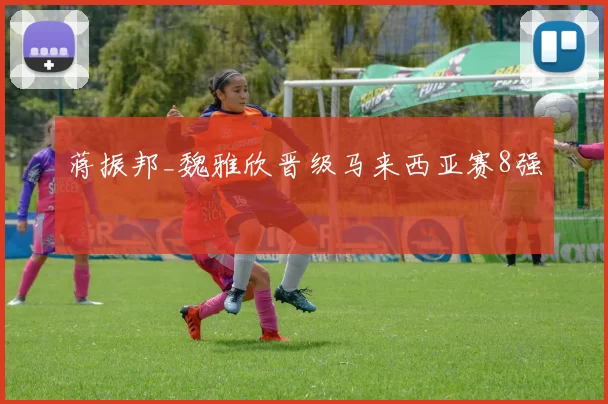 蒋振邦_魏雅欣晋级马来西亚赛8强
