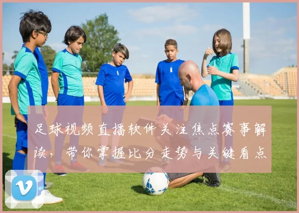 足球视频直播软件关注焦点赛事解读，带你掌握比分走势与关键看点