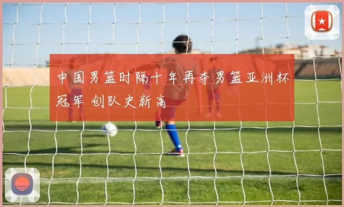 中国男篮时隔十年再夺男篮亚洲杯冠军 创队史新高