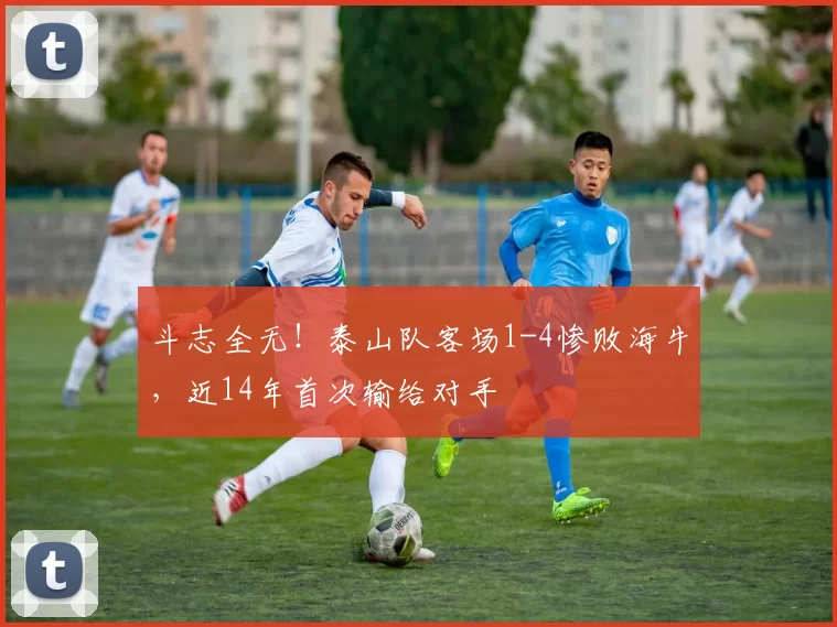 斗志全无！泰山队客场1-4惨败海牛，近14年首次输给对手