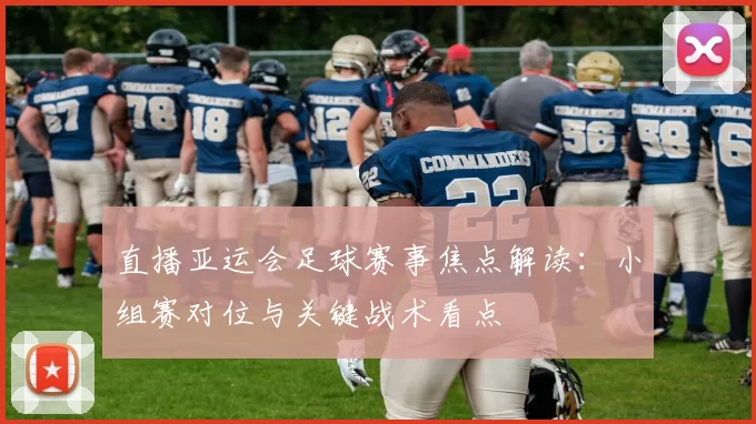 直播亚运会足球赛事焦点解读：小组赛对位与关键战术看点